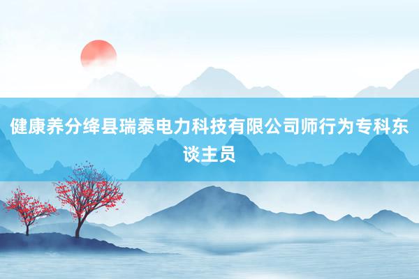 健康养分绛县瑞泰电力科技有限公司师行为专科东谈主员