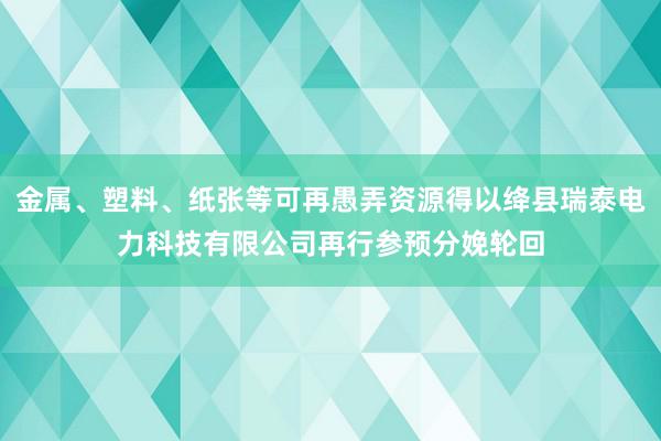 金属、塑料、纸张等可再愚弄资源得以绛县瑞泰电力科技有限公司再行参预分娩轮回