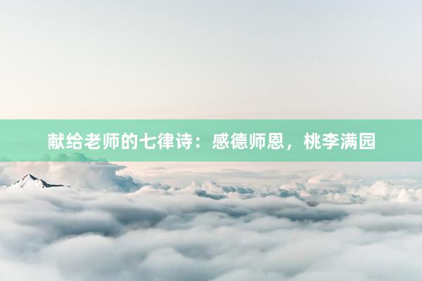 献给老师的七律诗:感德师恩,桃李满园
